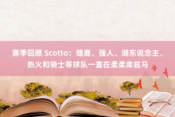 赛季回顾 Scotto：雄鹿、强人、湖东说念主、热火和骑士等球队一直在柔柔库兹马