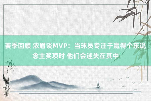 赛季回顾 浓眉谈MVP：当球员专注于赢得个东说念主奖项时 他们会迷失在其中