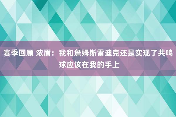 赛季回顾 浓眉：我和詹姆斯雷迪克还是实现了共鸣 球应该在我的手上