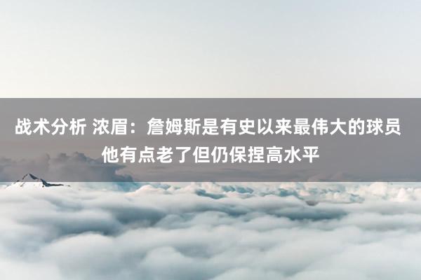 战术分析 浓眉：詹姆斯是有史以来最伟大的球员 他有点老了但仍保捏高水平