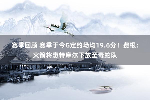 赛季回顾 赛季于今G定约场均19.6分！费根：火箭将惠特摩尔下放至毒蛇队