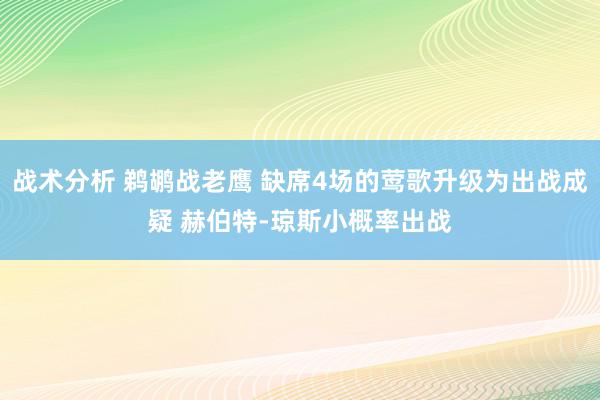 战术分析 鹈鹕战老鹰 缺席4场的莺歌升级为出战成疑 赫伯特-琼斯小概率出战