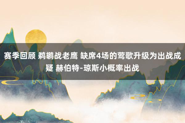 赛季回顾 鹈鹕战老鹰 缺席4场的莺歌升级为出战成疑 赫伯特-琼斯小概率出战