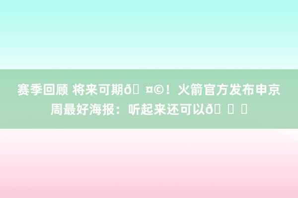 赛季回顾 将来可期🤩！火箭官方发布申京周最好海报：听起来还可以😏