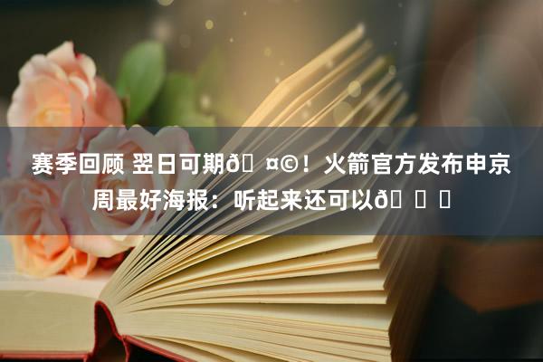 赛季回顾 翌日可期🤩！火箭官方发布申京周最好海报：听起来还可以😏